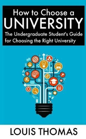 How to Choose a University: The Undergraduate Student's Guide for Choosing the Right University by Louis Thomas 9781517225292