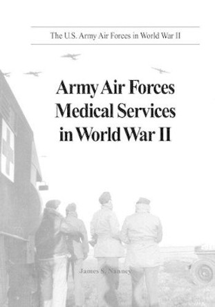 Army Air Forces Medical Services in World War II by James S Nanney 9781515268901