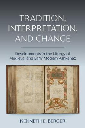 Tradition, Interpretation, and Change: Developments in the Liturgy of Medieval and Early Modern Ashkenaz by Kenneth E. Berger