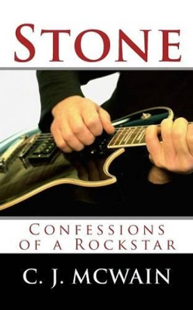 Stone: Confessions of a Rockstar by C J McWain 9781511448949