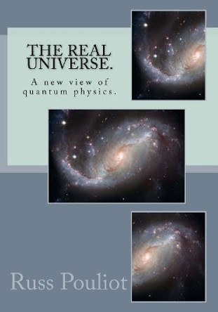 The Real Universe.: The Real Physics of the Universe, Time, and the Matter of Space. by Russ Pouliot 9781516876242
