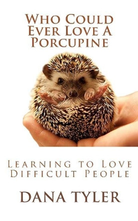 Who Could Ever Love A Porcupine: Learning to Love Difficult People by Dana Tyler 9781511599054