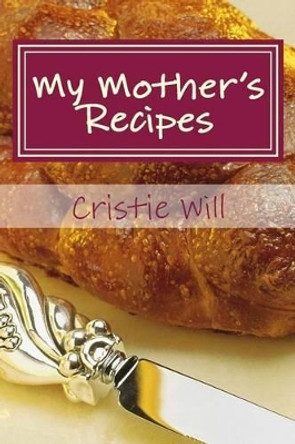 My Mother's Recipes: Family Heirloom Recipes by Cristie Will 9781511604444