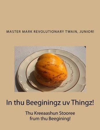 In thu Beeginingz uv Thingz!: Thu Kreeaashun Stooree frum thu Beegining! by Mark Revolutionary Twain Junior 9781511504904