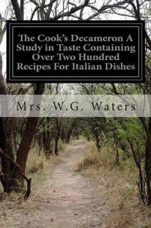 The Cook's Decameron A Study in Taste Containing Over Two Hundred Recipes For Italian Dishes by Mrs W G Waters 9781511771528