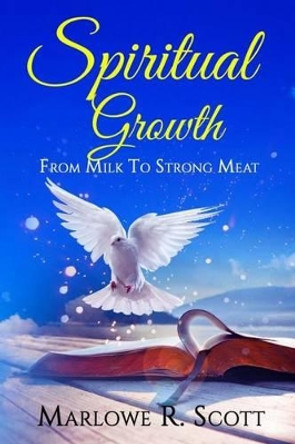 Spiritual Growth: From Milk to Strong Meat by Marlowe R Scott 9781511777704