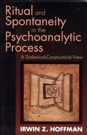 Ritual and Spontaneity in the Psychoanalytic Process: A Dialectical-Constructivist View by Irwin Z. Hoffman