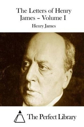 The Letters of Henry James - Volume I by The Perfect Library 9781511887076