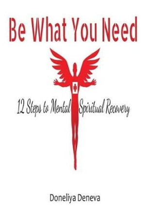 Be What You Need: 12 Steps to Mental + Spiritual Recovery by Doneliya Deneva 9781511929738