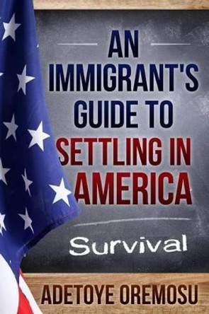 An Immigrant's Guide to Settling in America: Survival by Adetoye Oremosu 9781511950817