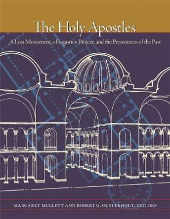 The Holy Apostles - A Lost Monument, a Forgotten Project, and the Presentness of the Past by Margaret Mullett