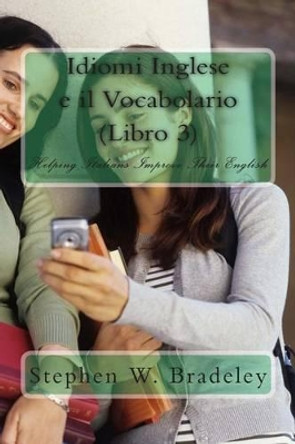 Idiomi Inglese e il Vocabolario (Libro 3): Helping Italians Improve Their English by Stephen W Bradeley 9781511978927