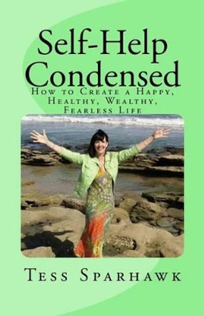 Self-Help Condensed: How to create a Happy, Healthy, Wealthy, Fearless life by Tess Sparhawk 9781511986250