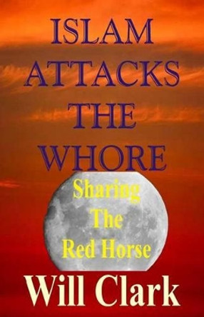 Islam Attacks the Whore: Sharing the Red Horse by Will Clark 9781512343038