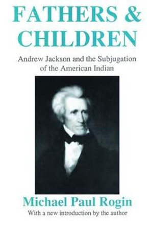 Fathers and Children: Andrew Jackson and the Subjugation of the American Indian by Michael Paul Rogin