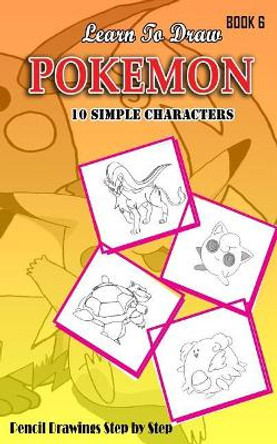 Learn To Draw Pokemon - 10 Simple Characters: Pencil Drawing Step By Step Book 6: Pencil Drawing Ideas for Absolute Beginners by Jeet Gala 9781512187571