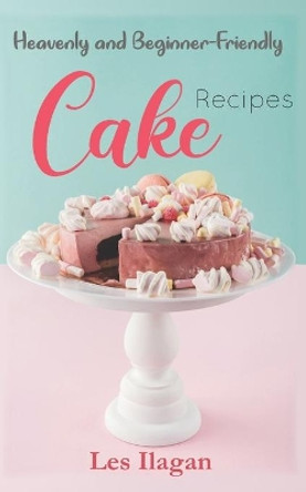 Heavenly and Beginner-friendly Cake Recipes by Les Ilagan 9781515345862