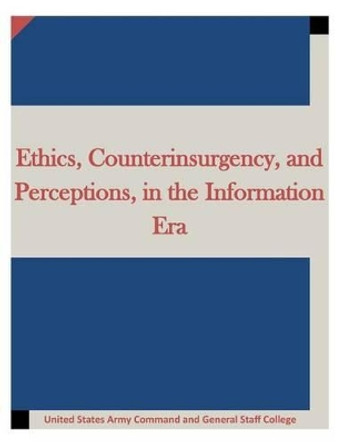 Ethics, Counterinsurgency, and Perceptions, in the Information Era by United States Army Command and General S 9781511634946