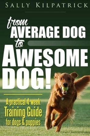 Dog Training: From Average Dog to Awesome Dog: Training for Dogs and Puppies by MS Sally Kilpatrick 9781515397052
