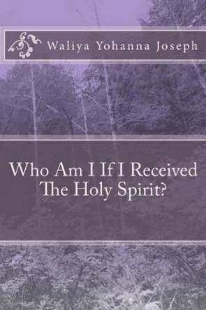 Who Am I If I Received The Holy Spirit? by Waliya Yohanna Joseph 9781502846303