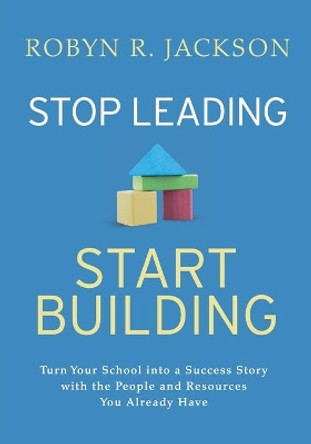Stop Leading, Start Building!: Turn Your School into a Success Story with the People and Resources You Already Have by Robyn R. Jackson 9781416629849