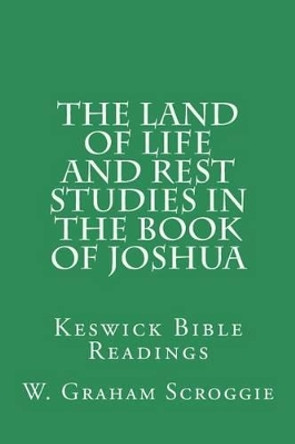 The Land of Life and Rest Studies in the Book of Joshua: Keswick Bible Readings by W Graham Scroggie 9781502851611