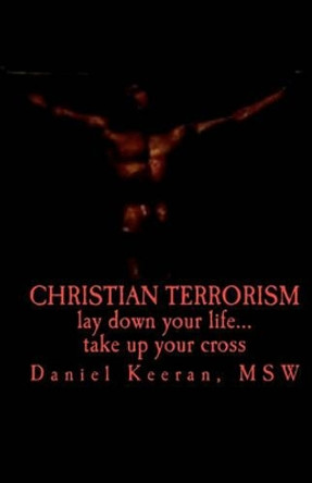 Christian Terrorism: lay down your life.... take up your cross by Daniel Keeran 9781449512828