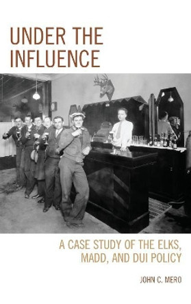 Under the Influence: A Case Study of the Elks, MADD, and DUI Policy by John C. Mero 9780761865599