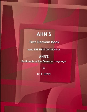 AHN'S First German Book, Being the First Division of AHN'S Rudiments of the German Language (1873). by Dr. P. Henn 9781387410064