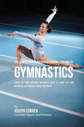 The Comprehensive Guidebook to Using Your Rmr in Gymnastics: Speed Up Your Resting Metabolic Rate to Drop Fat and Generate Lean Muscle While You Sleep by Correa (Certified Sports Nutritionist) 9781530396900