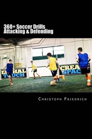 360+ Soccer Attacking & Defending Drills: Soccer Football Practice Drills For Youth Coaching & Skills Training by Christoph Friedrich 9781518753077