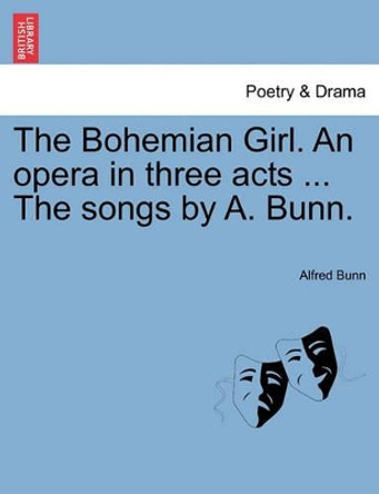 The Bohemian Girl. an Opera in Three Acts ... the Songs by A. Bunn. by Alfred Bunn 9781241172336