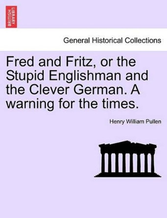 Fred and Fritz, or the Stupid Englishman and the Clever German. a Warning for the Times. by Henry William Pullen 9781241168544