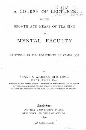 A course of lectures on the growth and means of training the mental faculty, delivered in the University of Cambridge by Francis Warner 9781530486106