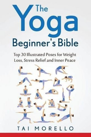 The Yoga Beginner's Bible: Top 63 Illustrated Poses for Weight Loss, Stress Relief and Inner Peace by Tai Morello 9781530401697