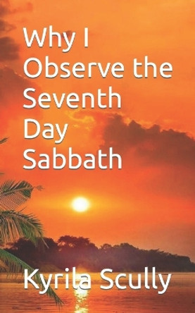 Why I Observe the Seventh Day Sabbath by Kyrila Scully 9781530521326