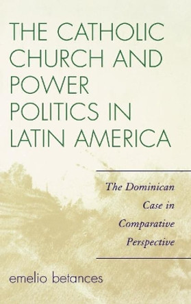 The Catholic Church and Power Politics in Latin America: The Dominican Case in Comparative Perspective by Emelio Betances 9780742555044