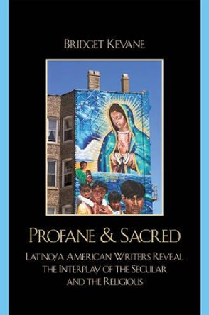 Profane & Sacred: Latino/a American Writers Reveal the Interplay of the Secular and the Religious by Bridget Kevane 9780742543157