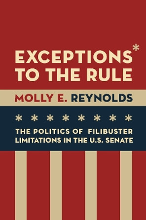 Exceptions to the Rule: The Politics of Filibuster Limitations in the U.S. Senate by Molly E. Reynolds 9780815729969