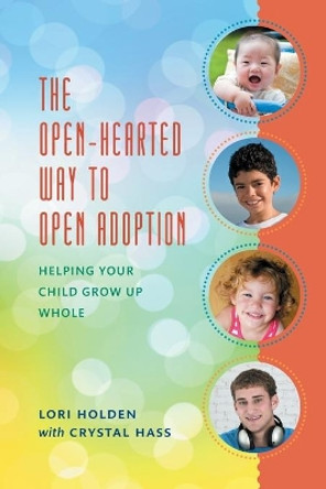 The Open-Hearted Way to Open Adoption: Helping Your Child Grow Up Whole by Lori Holden 9781442217393