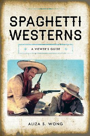 Spaghetti Westerns: A Viewer's Guide by Aliza S. Wong 9781442269033