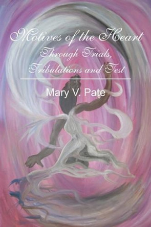 Motives of the Heart: Through Trials, Tribulations and Tests by Mary V Pate 9781452839455