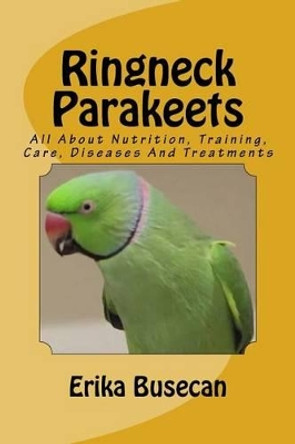 Ringneck Parakeets: All About Nutrition, Training, Care, Diseases And Treatments by Erika Busecan 9781519104618