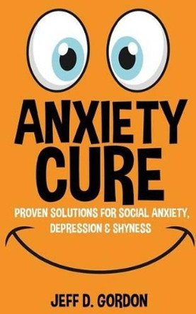 Anxiety Cure: Proven Solutions For Social Anxiety, Depression & Shyness by Jeff D Gordon 9781519116659