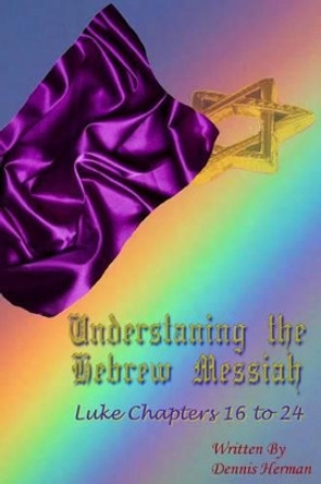 Understanding the Hebrew Messiah: Luke Chapters 16 to 24 by Dennis Herman 9781519119339