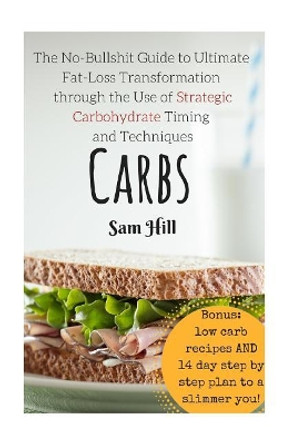 Carbs: The No-Bullshit Guide to Ultimate Fat-Loss Transformation through the Use by Sam Hill 9781518897795