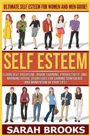 Self Esteem: Ultimate Self Esteem For Women And Men Guide! Learn Self Discipline, Brain Training, Productivity, And Morning Ritual Strategies For Gaining Confidence And Momentum In Your Life! by Sarah Brooks 9781519318046