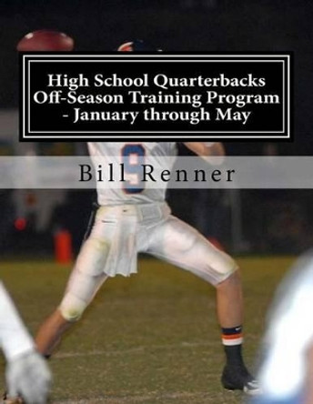 High School Quarterbacks Off-Season Training Program - January through May by Bill Renner 9781519418609