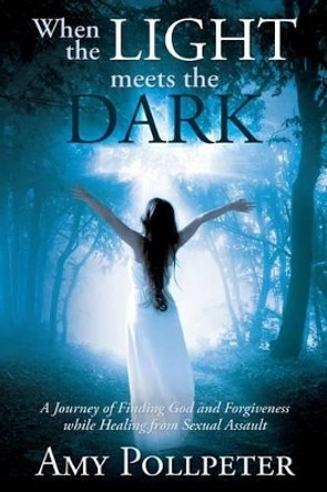 When the Light Meets The Dark: A Journey of Finding God and Forgiveness while Healing from Sexual Assault by Amy Pollpeter 9781519404145