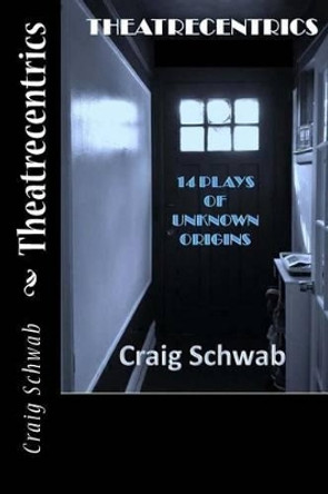 Theatrecentrics: 14 Plays of Unknown Origins by Craig Schwab 9781519404831